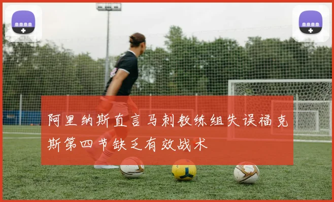 阿里纳斯直言马刺教练组失误福克斯第四节缺乏有效战术
