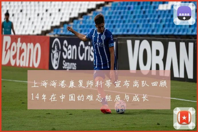 上海海港康复师科蒂宣布离队回顾14年在中国的难忘经历与成长