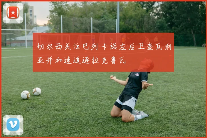 切尔西关注巴列卡诺左后卫查瓦利亚并加速追逐拉克鲁瓦