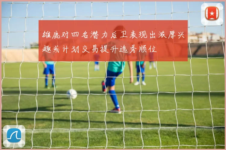 雄鹿对四名潜力后卫表现出浓厚兴趣或计划交易提升选秀顺位