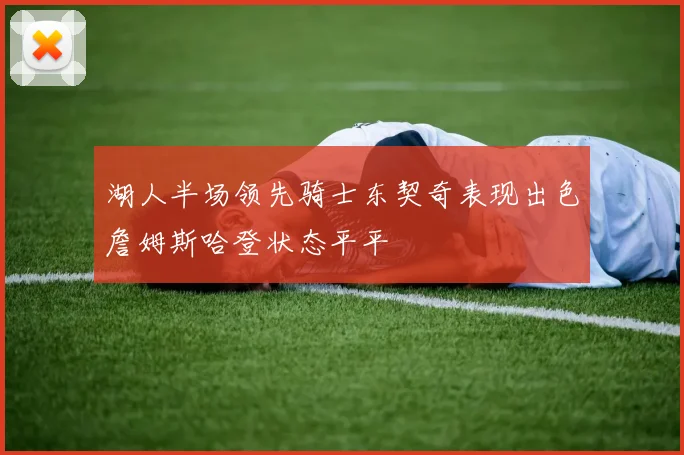 湖人半场领先骑士东契奇表现出色詹姆斯哈登状态平平