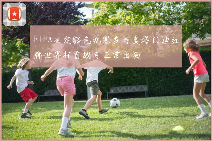 FIFA决定豁免凯塞多与奥塔门迪红牌世界杯首战可正常出场