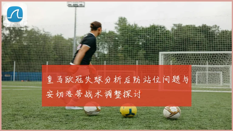 皇马欧冠失球分析后防站位问题与安切洛蒂战术调整探讨