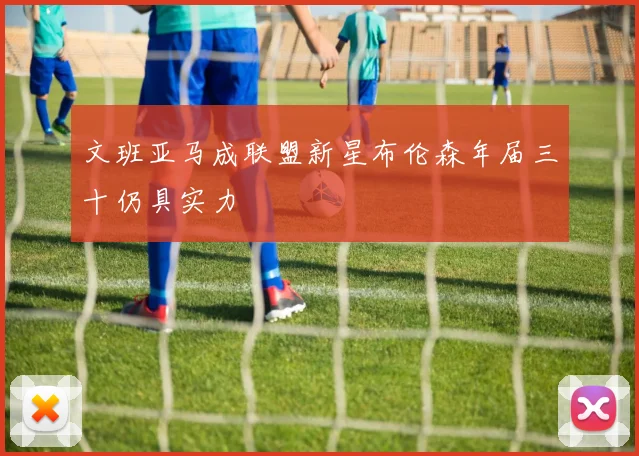 文班亚马成联盟新星布伦森年届三十仍具实力