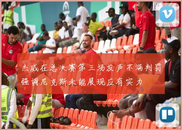 杰威在总决赛第三场发声不满判罚强调尼克斯未能展现应有实力