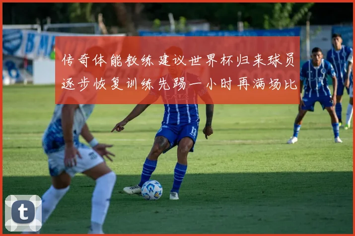 传奇体能教练建议世界杯归来球员逐步恢复训练先踢一小时再满场比赛