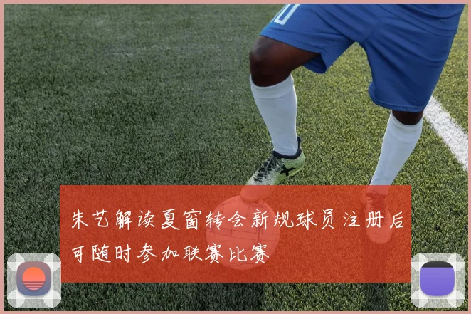 朱艺解读夏窗转会新规球员注册后可随时参加联赛比赛