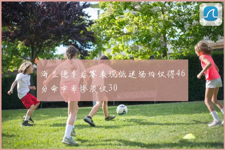 海兰德季后赛表现低迷场均仅得46分命中率惨淡仅30