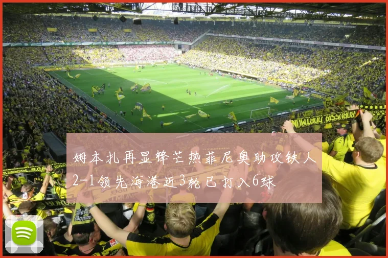 姆本扎再显锋芒热菲尼奥助攻铁人2-1领先海港近3轮已打入6球