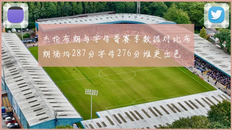 杰伦布朗与字母哥赛季数据对比布朗场均287分字母276分谁更出色