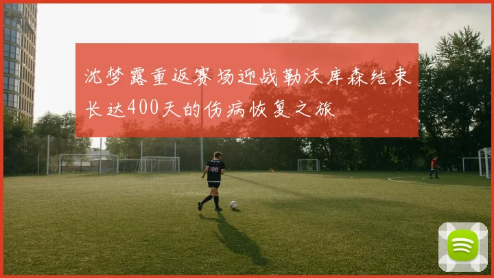 沈梦露重返赛场迎战勒沃库森结束长达400天的伤病恢复之旅