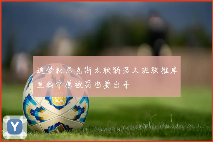 追梦批尼克斯太软弱若文班敢推库里我宁愿被罚也要出手