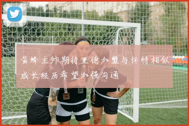 黄蜂主帅期待里德加盟与怀特相似成长经历希望加强沟通