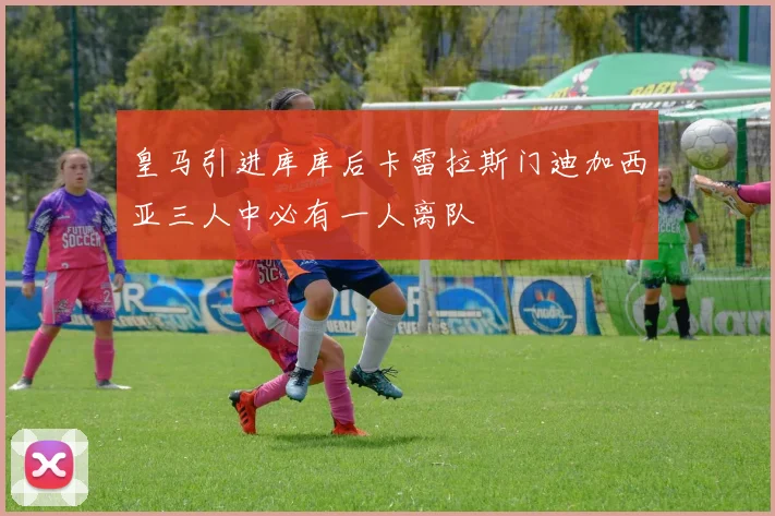 皇马引进库库后卡雷拉斯门迪加西亚三人中必有一人离队