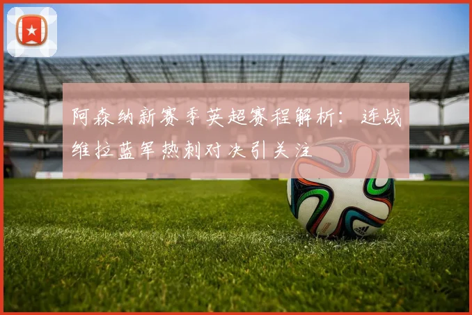 阿森纳新赛季英超赛程解析：连战维拉蓝军热刺对决引关注