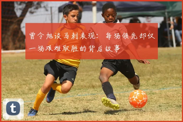 曾令旭谈马刺表现：每场领先却仅一场艰难取胜的背后故事