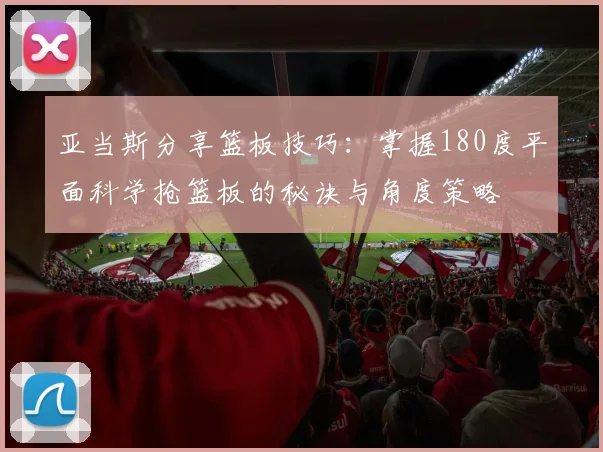亚当斯分享篮板技巧：掌握180度平面科学抢篮板的秘诀与角度策略