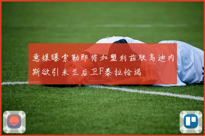 意媒曝索勒即将加盟利兹联乌迪内斯欲引米兰后卫F泰拉恰诺