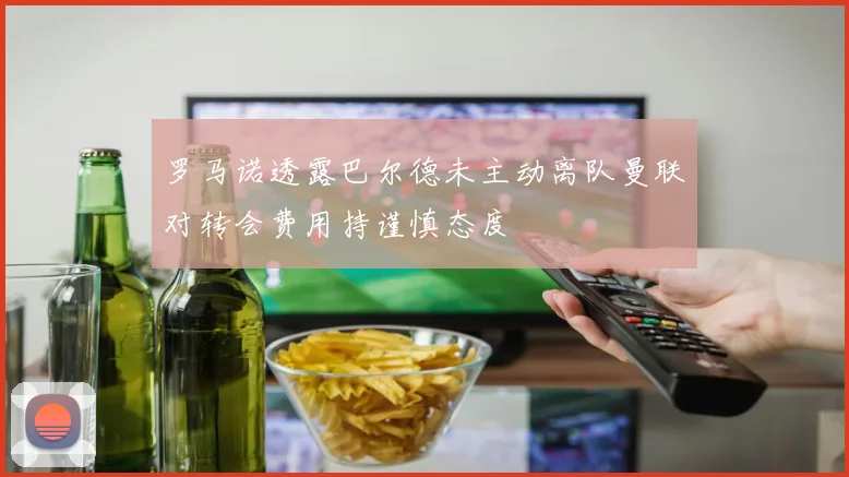 罗马诺透露巴尔德未主动离队曼联对转会费用持谨慎态度