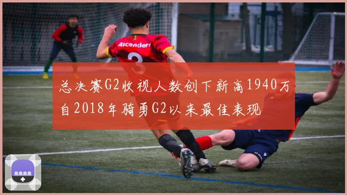 总决赛G2收视人数创下新高1940万自2018年骑勇G2以来最佳表现