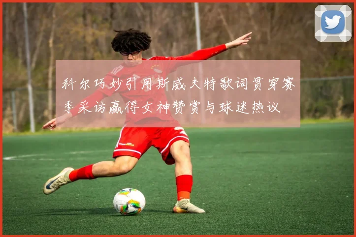 科尔巧妙引用斯威夫特歌词贯穿赛季采访赢得女神赞赏与球迷热议