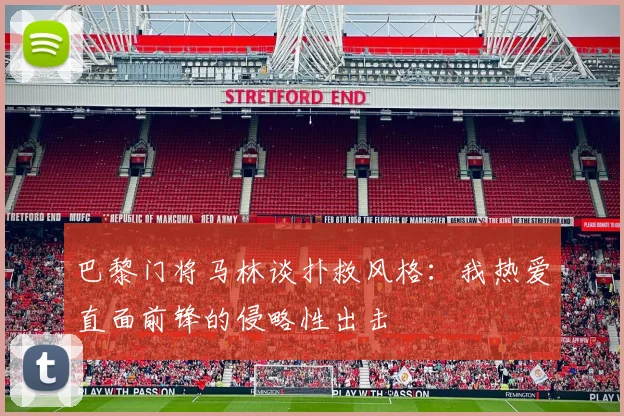 巴黎门将马林谈扑救风格：我热爱直面前锋的侵略性出击