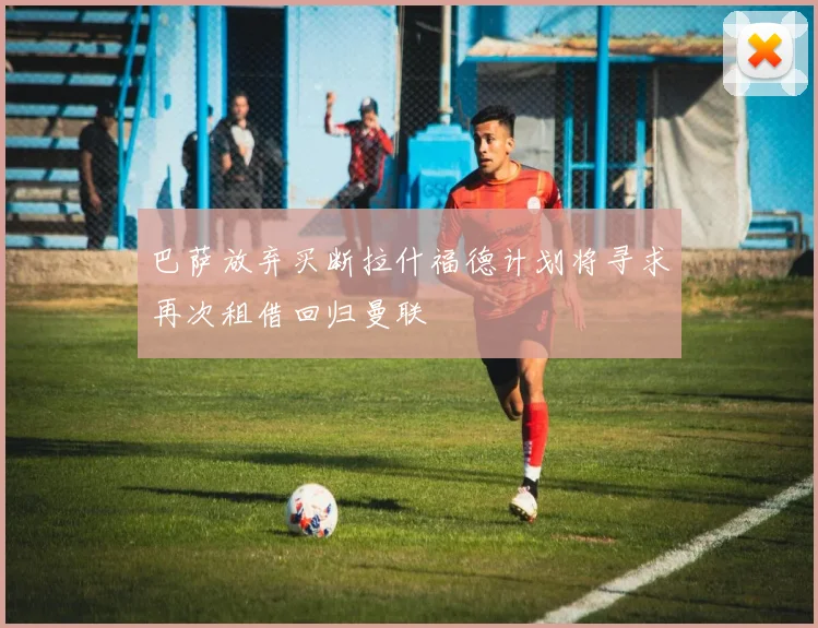 巴萨放弃买断拉什福德计划将寻求再次租借回归曼联