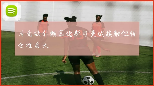 马竞欲引赖因德斯与曼城接触但转会难度大