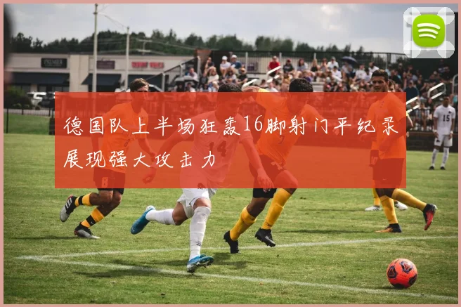 德国队上半场狂轰16脚射门平纪录展现强大攻击力