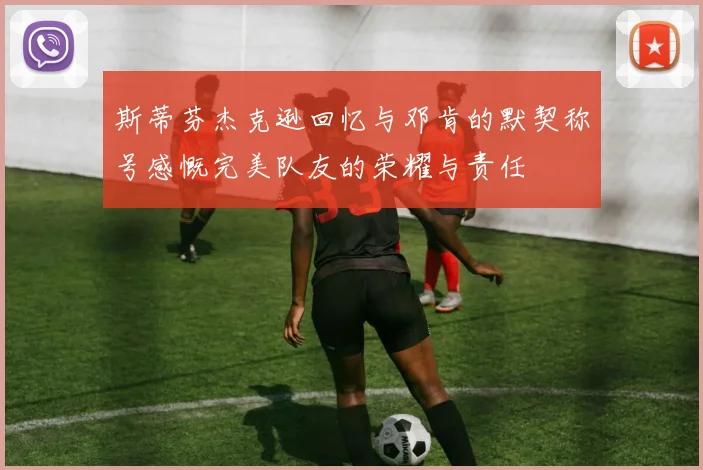 斯蒂芬杰克逊回忆与邓肯的默契称号感慨完美队友的荣耀与责任
