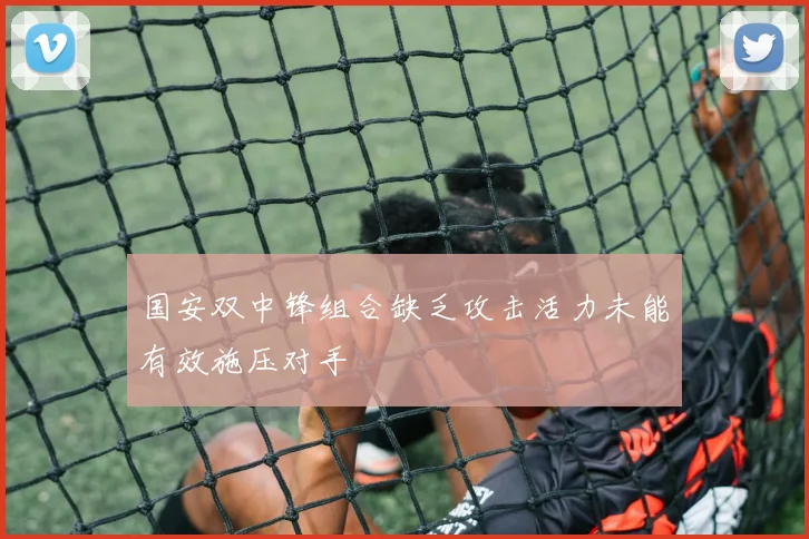 国安双中锋组合缺乏攻击活力未能有效施压对手