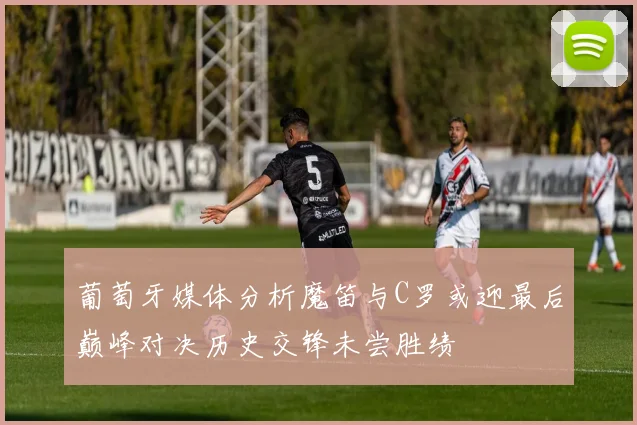 葡萄牙媒体分析魔笛与C罗或迎最后巅峰对决历史交锋未尝胜绩