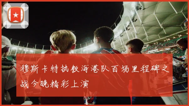 穆斯卡特执教海港队百场里程碑之战今晚精彩上演