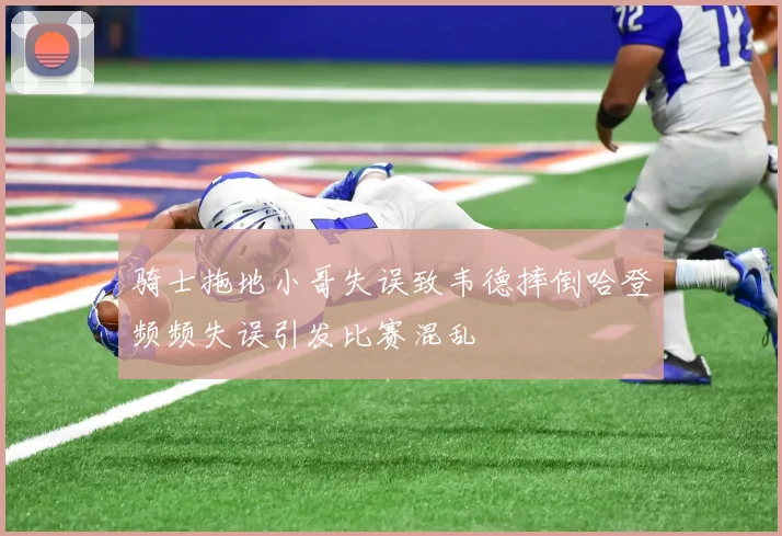 骑士拖地小哥失误致韦德摔倒哈登频频失误引发比赛混乱